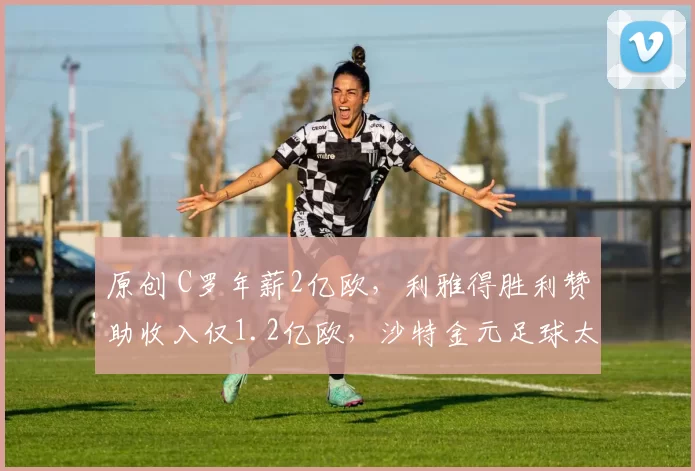 原创 C罗年薪2亿欧,利雅得胜利赞助收入仅1.2亿欧,沙特金元足球太疯狂