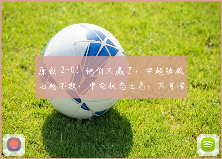 原创 2-0！他们又赢了，中超劲旅七轮不败，申花状态出色，只可惜被扣分