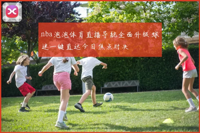 nba泡泡体育直播导航全面升级 球迷一键直达今日焦点对决