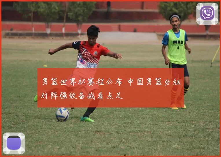 男篮世界杯赛程公布 中国男篮分组对阵强敌备战看点足