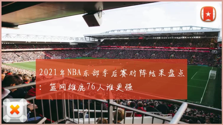 2021年NBA东部季后赛对阵结果盘点:篮网雄鹿76人谁更强