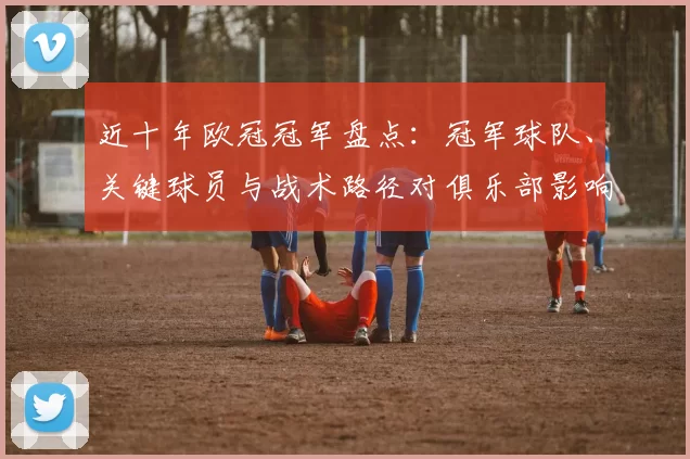 近十年欧冠冠军盘点:冠军球队、关键球员与战术路径对俱乐部影响分析