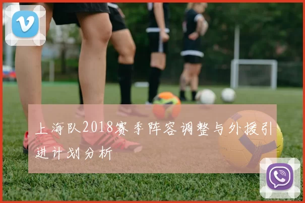 上海队2018赛季阵容调整与外援引进计划分析