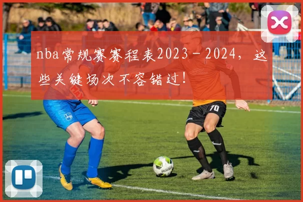 nba常规赛赛程表2023 - 2024，这些关键场次不容错过！
