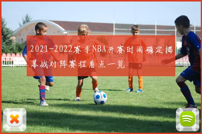 2021-2022赛季NBA开赛时间确定揭幕战对阵赛程看点一览