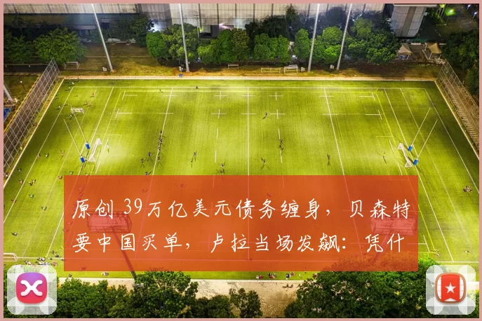 原创 39万亿美元债务缠身，贝森特要中国买单，卢拉当场发飙：凭什么？