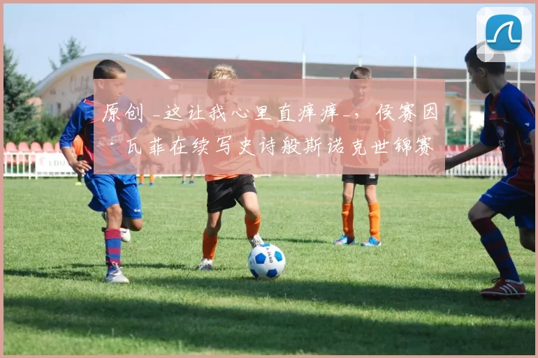 原创 _这让我心里直痒痒_，侯赛因·瓦菲在续写史诗般斯诺克世锦赛征程后如是说