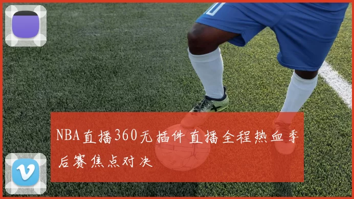 NBA直播360无插件直播全程热血季后赛焦点对决