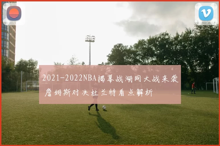 2021-2022NBA揭幕战湖网大战来袭 詹姆斯对决杜兰特看点解析