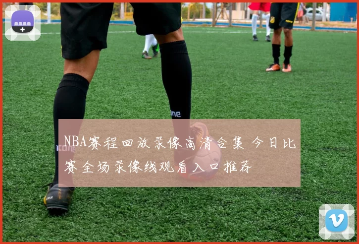 NBA赛程回放录像高清合集 今日比赛全场录像线观看入口推荐