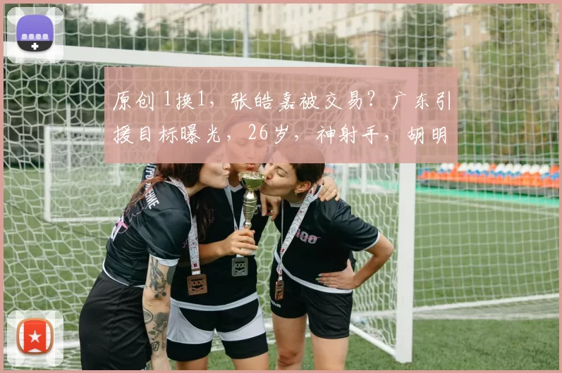 原创 1换1，张皓嘉被交易？广东引援目标曝光，26岁，神射手，胡明轩期待