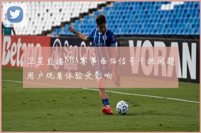 卫星直播NBA赛事面临信号干扰问题用户观看体验受影响