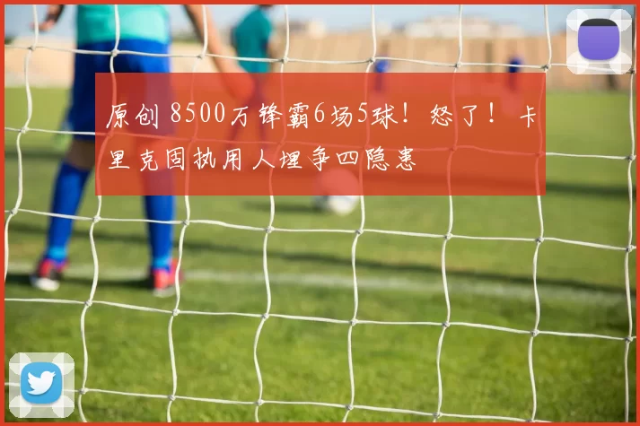 原创 8500万锋霸6场5球!怒了!卡里克固执用人埋争四隐患