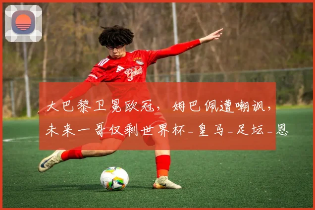 大巴黎卫冕欧冠，姆巴佩遭嘲讽，未来一哥仅剩世界杯_皇马_足坛_恩里克