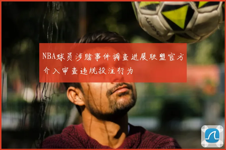NBA球员涉赌事件调查进展联盟官方介入审查违规投注行为