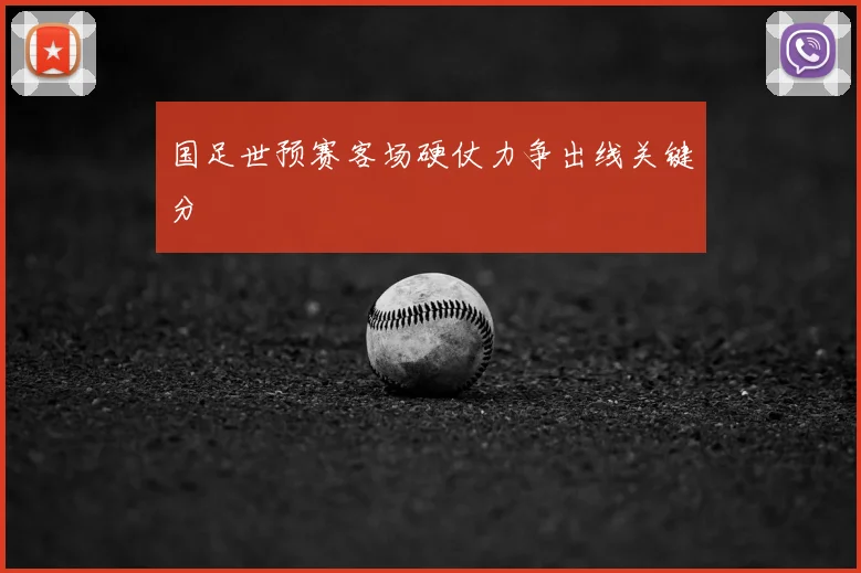 国足世预赛客场硬仗力争出线关键分