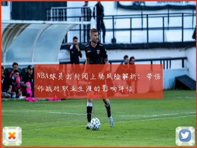 NBA球员打封闭上场风险解析：带伤作战对职业生涯的影响评估