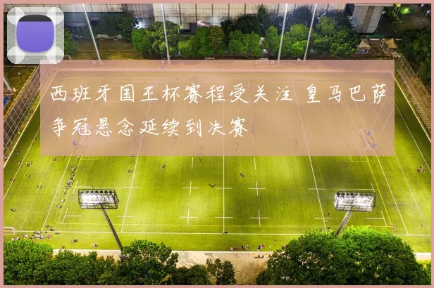 西班牙国王杯赛程受关注 皇马巴萨争冠悬念延续到决赛