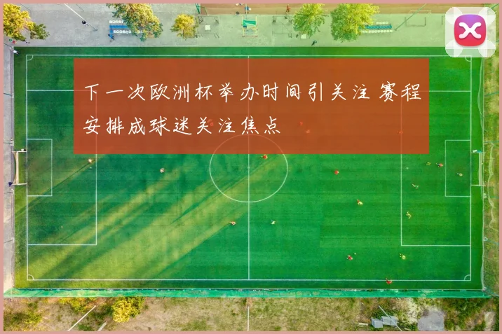 下一次欧洲杯举办时间引关注 赛程安排成球迷关注焦点