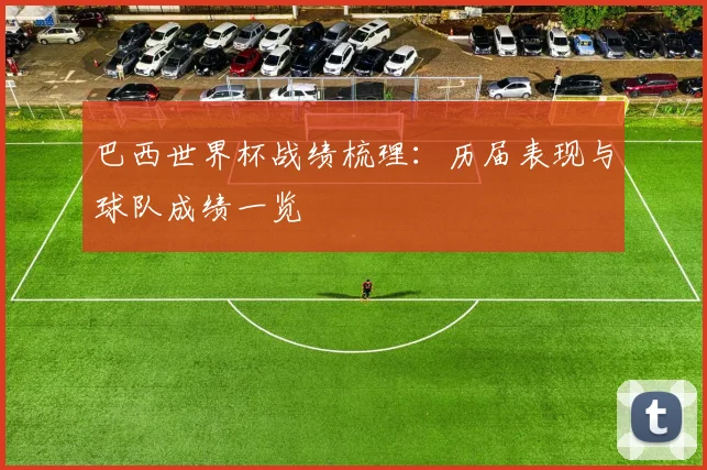 巴西世界杯战绩梳理:历届表现与球队成绩一览