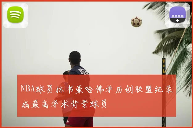 NBA球员林书豪哈佛学历创联盟纪录成最高学术背景球员