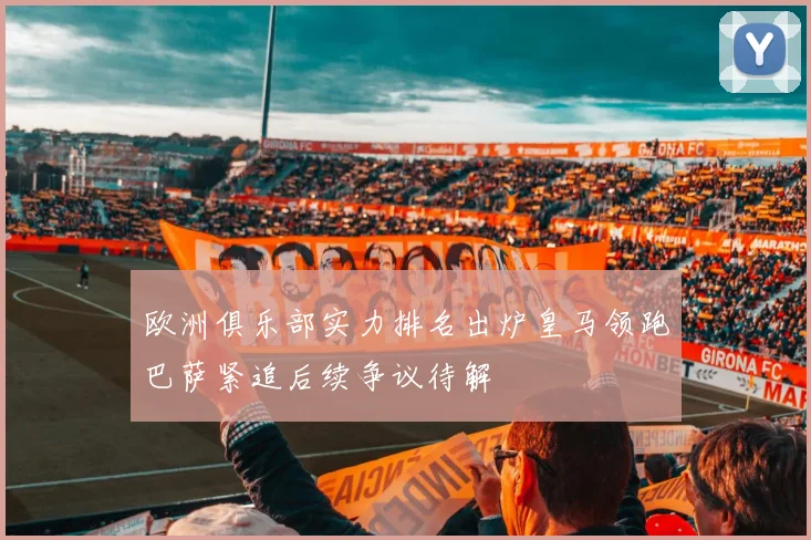 欧洲俱乐部实力排名出炉皇马领跑巴萨紧追后续争议待解