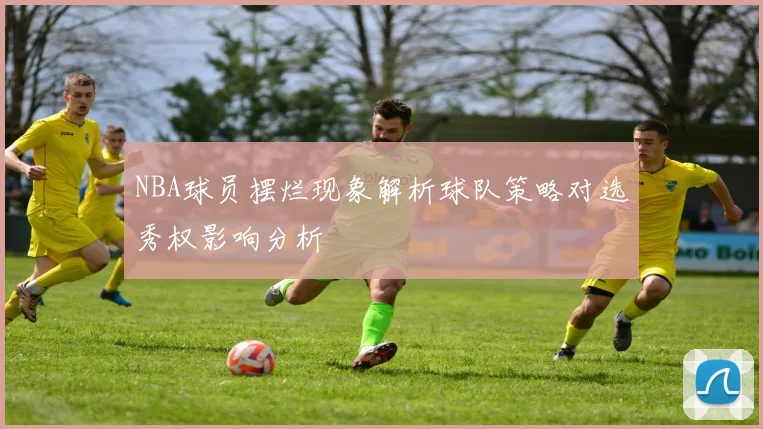 NBA球员摆烂现象解析球队策略对选秀权影响分析