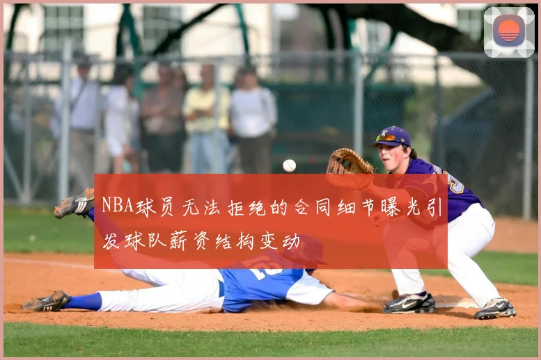 NBA球员无法拒绝的合同细节曝光引发球队薪资结构变动