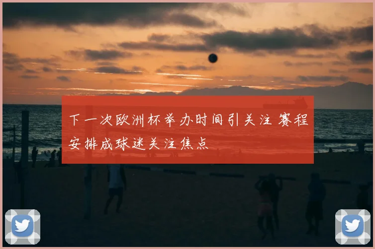 下一次欧洲杯举办时间引关注 赛程安排成球迷关注焦点