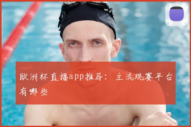欧洲杯直播app推荐:主流观赛平台有哪些